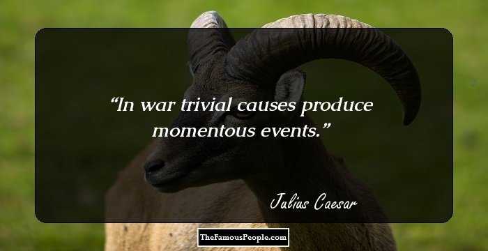 In war trivial causes produce momentous events.