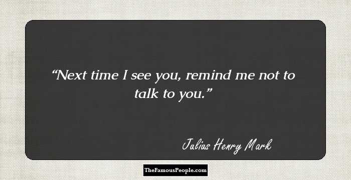 Next time I see you, remind me not to talk to you.