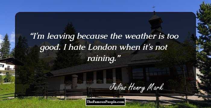 I'm leaving because the weather is too good. I hate London when it's not raining.