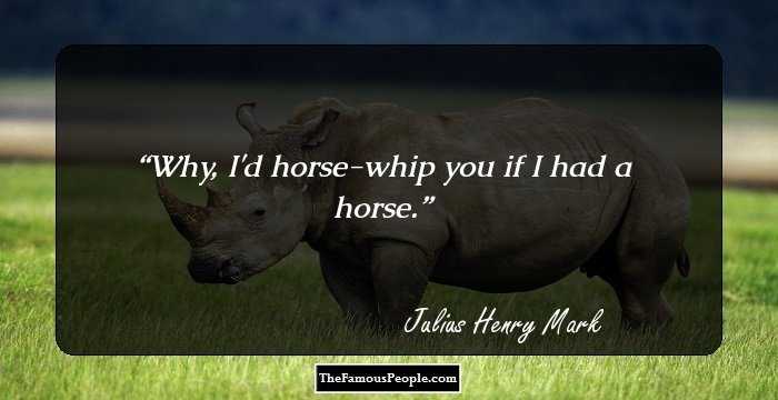 Why, I'd horse-whip you if I had a horse.