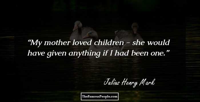 My mother loved children - she would have given anything if I had been one.