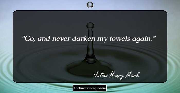 Go, and never darken my towels again.