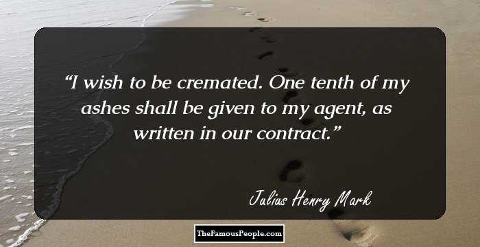 I wish to be cremated. One tenth of my ashes shall be given to my agent, as written in our contract.