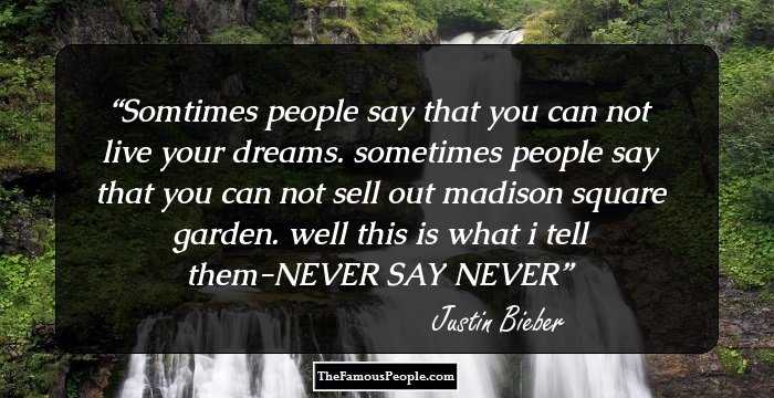 Somtimes people say that you can not live your dreams. sometimes people say that you can not sell out madison square garden. well this is what i tell them-NEVER SAY NEVER
