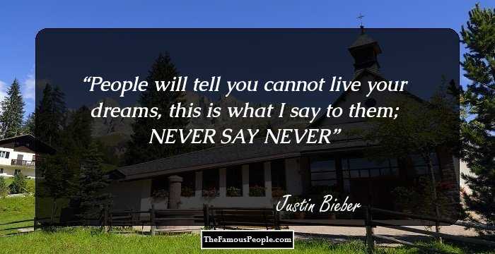 People will tell you cannot live your dreams, this is what I say to them; NEVER SAY NEVER