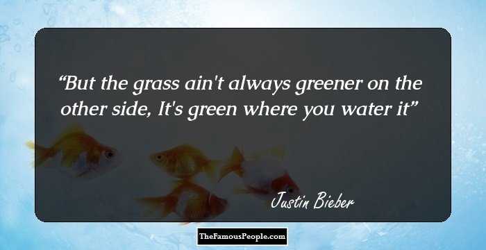 But the grass ain't always greener on the other side,
It's green where you water it