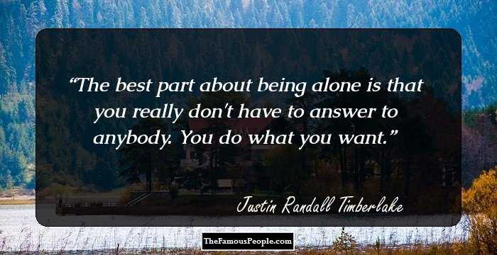 The best part about being alone is that you really don't have to answer to anybody. You do what you want.