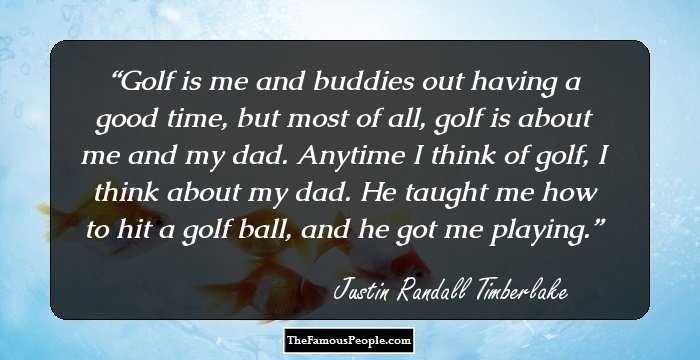 Golf is me and buddies out having a good time, but most of all, golf is about me and my dad. Anytime I think of golf, I think about my dad. He taught me how to hit a golf ball, and he got me playing.
