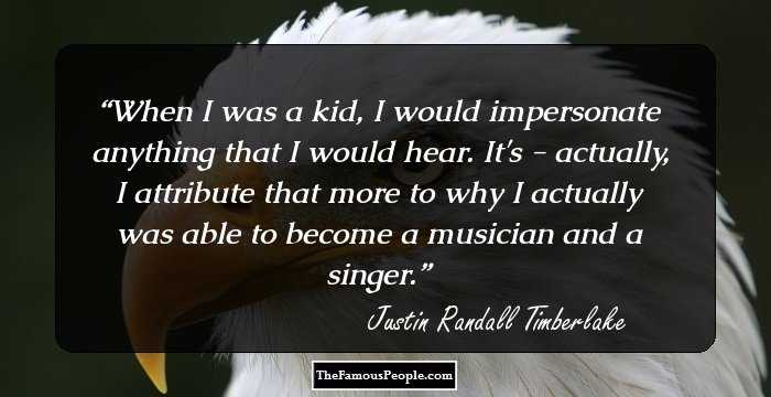 When I was a kid, I would impersonate anything that I would hear. It's - actually, I attribute that more to why I actually was able to become a musician and a singer.