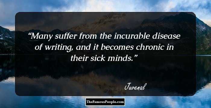 Many suffer from the incurable disease of writing, and it becomes chronic in their sick minds.