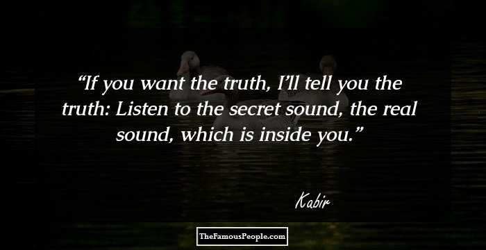 If you want the truth, 
I’ll tell you the truth: 
Listen to the secret sound, 
the real sound, 
which is inside you.