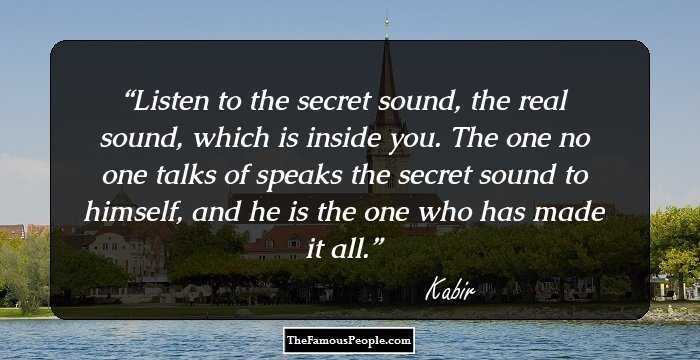 Listen to the secret sound, the real sound, which is inside you. The one no one talks of speaks the secret sound to himself, and he is the one who has made it all.