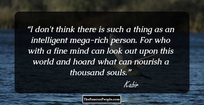 I don't think there is such a thing as
an intelligent mega-rich
person.

For who with a fine mind can look
out upon this world and
hoard

what can nourish
a thousand
souls.