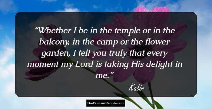 Whether I be in the temple or in the balcony, in the camp or the flower garden, I tell you truly that every moment my Lord is taking His delight in me.