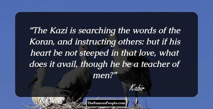 The Kazi is searching the words of the Koran, and instructing others: 
but if his heart be not steeped in that love, what does it avail, though he be a teacher of men?