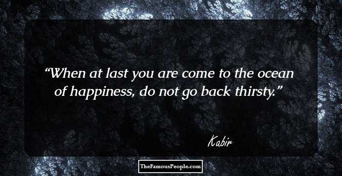 When at last you are come to the ocean of happiness, do not go back thirsty.