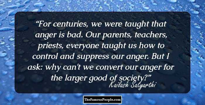 For centuries, we were taught that anger is bad. Our parents, teachers, priests, everyone taught us how to control and suppress our anger. But I ask: why can't we convert our anger for the larger good of society?