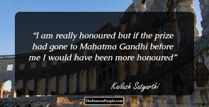 I am really honoured but if the prize had gone to Mahatma Gandhi before me I would have been more honoured