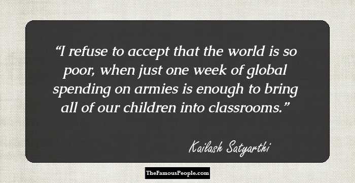 I refuse to accept that the world is so poor, when just one week of global spending on armies is enough to bring all of our children into classrooms.