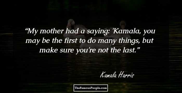 My mother had a saying: 'Kamala, you may be the first to do many things, but make sure you're not the last.