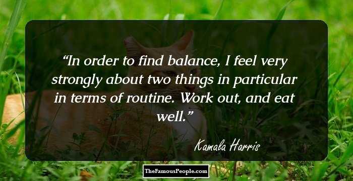 In order to find balance, I feel very strongly about two things in particular in terms of routine. Work out, and eat well.