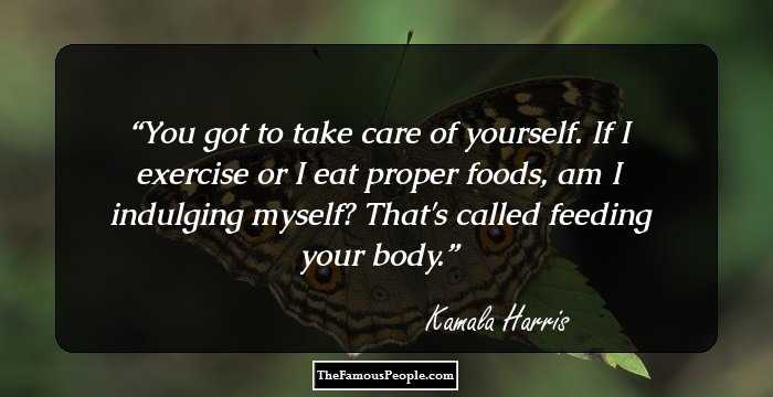 You got to take care of yourself. If I exercise or I eat proper foods, am I indulging myself? That's called feeding your body.