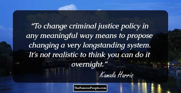 To change criminal justice policy in any meaningful way means to propose changing a very longstanding system. It's not realistic to think you can do it overnight.