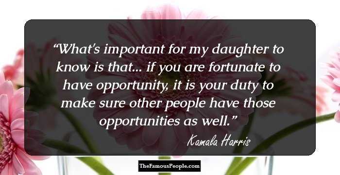 What's important for my daughter to know is that... if you are fortunate to have opportunity, it is your duty to make sure other people have those opportunities as well.