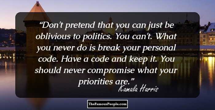 Don't pretend that you can just be oblivious to politics. You can't. What you never do is break your personal code. Have a code and keep it. You should never compromise what your priorities are.