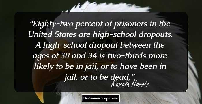 Eighty-two percent of prisoners in the United States are high-school dropouts. A high-school dropout between the ages of 30 and 34 is two-thirds more likely to be in jail, or to have been in jail, or to be dead.