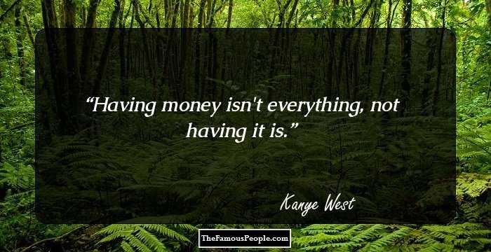 Having money isn't everything, not having it is.