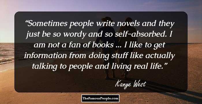 Sometimes people write novels and they just be so wordy and so self-absorbed. I am not a fan of books ... I like to get information from doing stuff like actually talking to people and living real life.