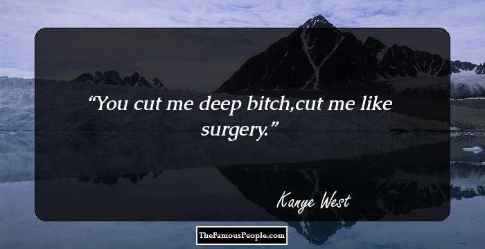 You cut me deep bitch,cut me like surgery.
