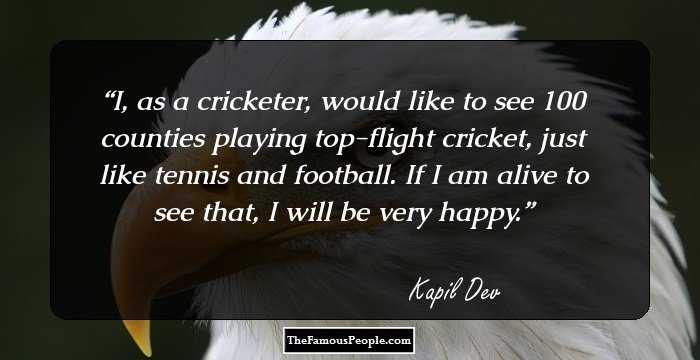 I, as a cricketer, would like to see 100 counties playing top-flight cricket, just like tennis and football. If I am alive to see that, I will be very happy.