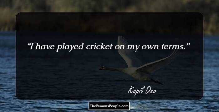 I have played cricket on my own terms.