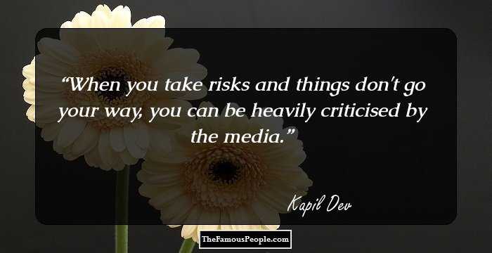 When you take risks and things don't go your way, you can be heavily criticised by the media.