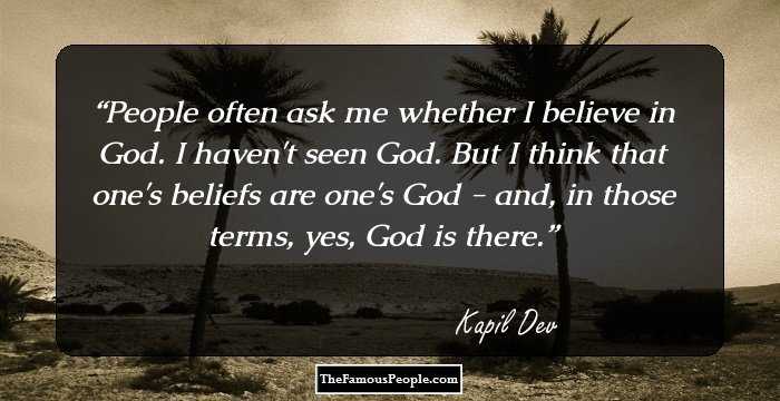 People often ask me whether I believe in God. I haven't seen God. But I think that one's beliefs are one's God - and, in those terms, yes, God is there.