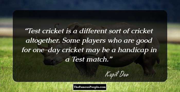Test cricket is a different sort of cricket altogether. Some players who are good for one-day cricket may be a handicap in a Test match.