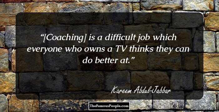 [Coaching] is a difficult job which everyone who owns a TV thinks they can do better at.