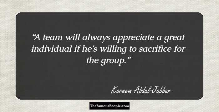 A team will always appreciate a great individual if he's willing to sacrifice for the group.
