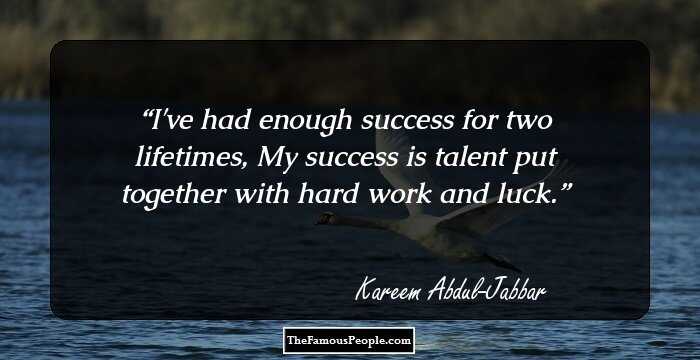I've had enough success for two lifetimes, My success is talent put together with hard work and luck.