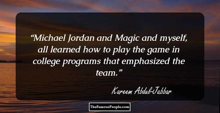 Michael Jordan and Magic and myself, all learned how to play the game in college programs that emphasized the team.