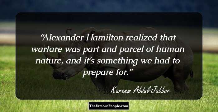 Alexander Hamilton realized that warfare was part and parcel of human nature, and it's something we had to prepare for.