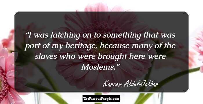 I was latching on to something that was part of my heritage, because many of the slaves who were brought here were Moslems.