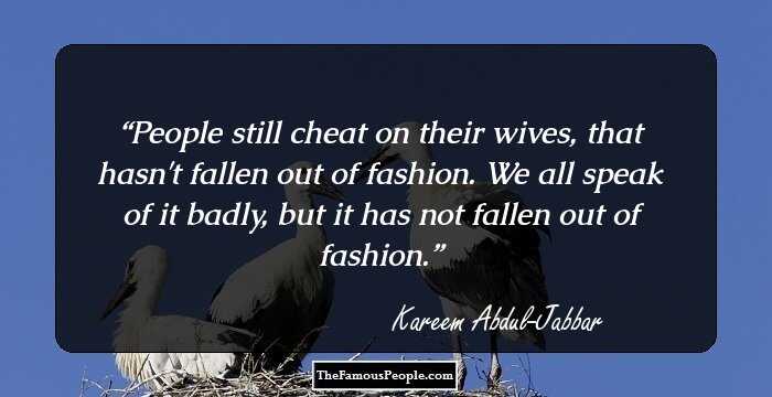 People still cheat on their wives, that hasn't fallen out of fashion. We all speak of it badly, but it has not fallen out of fashion.