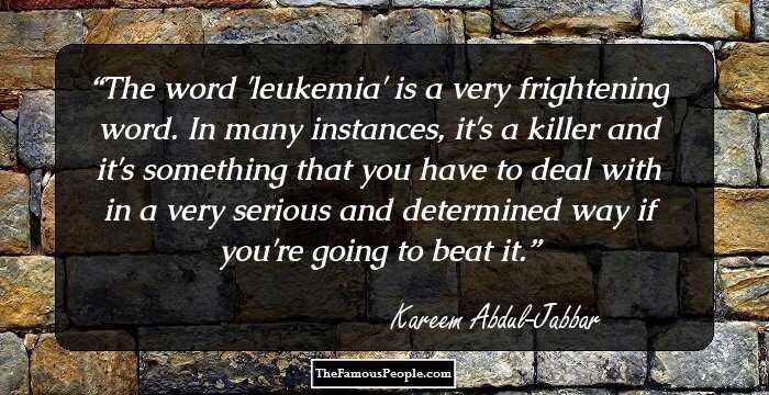 The word 'leukemia' is a very frightening word. In many instances, it's a killer and it's something that you have to deal with in a very serious and determined way if you're going to beat it.