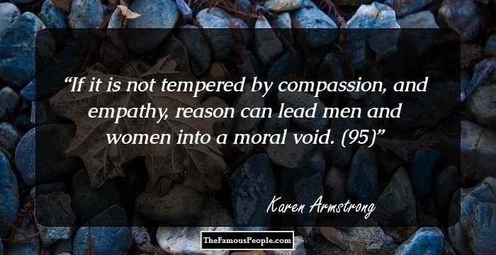 If it is not tempered by compassion, and empathy, reason can lead men and women into a moral void. (95)