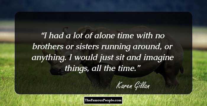 I had a lot of alone time with no brothers or sisters running around, or anything. I would just sit and imagine things, all the time.