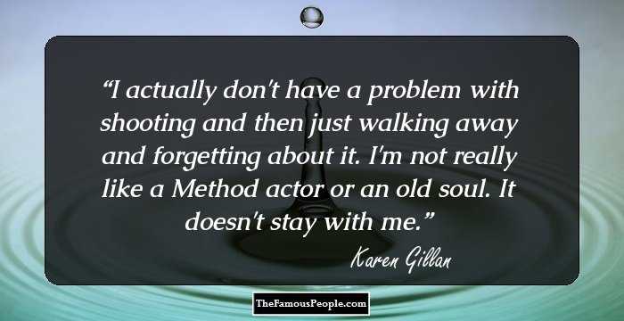 I actually don't have a problem with shooting and then just walking away and forgetting about it. I'm not really like a Method actor or an old soul. It doesn't stay with me.