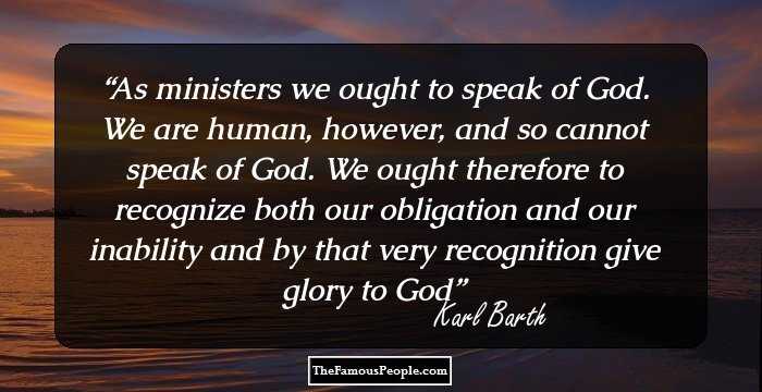 As ministers we ought to speak of God. We are human, however, and so cannot speak of God. We ought therefore to recognize both our obligation and our inability and by that very recognition give glory to God